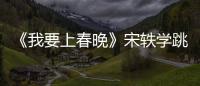 《我要上春晚》宋軼學跳菜舞 蔡國慶拉歌大比拼
