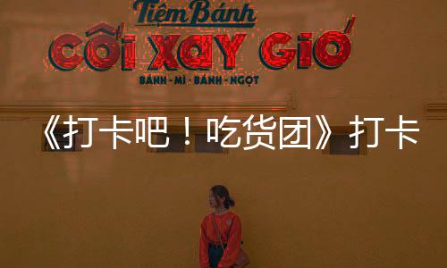 《打卡吧！吃貨團》打卡新派湘菜 另類神仙吃法
