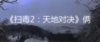 《掃毒2：天地對決》倆影帝同臺飆戲
