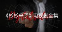 《杉杉來了》電視劇全集劇情分集介紹（1~33）【明星】風(fēng)尚中國網(wǎng)