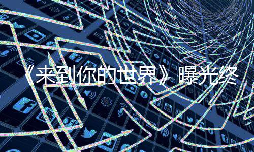 《來到你的世界》曝光終極預告，破次元情侶遇跨世界難題
