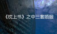《枕上書》之中三套婚服造型比拼，熱巴很美不過她最讓人驚艷