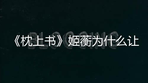 《枕上書》姬蘅為什么讓原著粉那么不待見？到底做錯了什么？