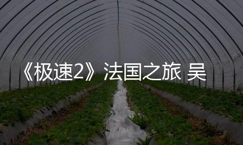 《極速2》法國(guó)之旅 吳昕“丑衣”遭韓庚吐槽【娛樂新聞】風(fēng)尚中國(guó)網(wǎng)