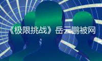 《極限挑戰(zhàn)》岳云鵬被網(wǎng)友吐槽劃水、懶散，網(wǎng)友：不冤吧？