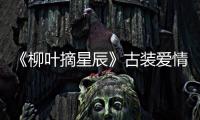 《柳葉摘星辰》古裝愛情輕喜劇正式開機，攜手并肩匡扶正義
