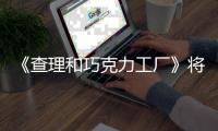 《查理和巧克力工廠》將拍劇版 將保留保留原著的精髓