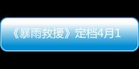 《暴雨救援》定檔4月19日 生死面前再無大事