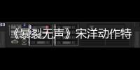 《暴裂無聲》宋洋動作特輯曝光