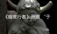 《暗夜行者》開播 “于升?！睅銊冮_重重迷霧探索光明