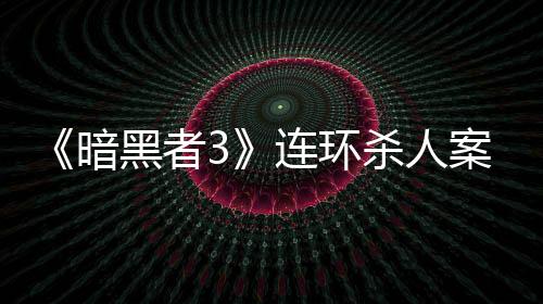 《暗黑者3》連環(huán)殺人案疑點(diǎn)重重 越獄副本即將開啟