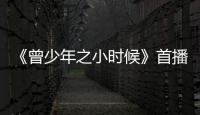 《曾少年之小時候》首播有時代真實有青春瑣碎