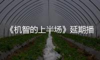 《機(jī)智的上半場》延期播出，擇日再見