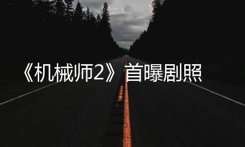 《機械師2》首曝劇照 斯坦森成阿爾芭護花使者