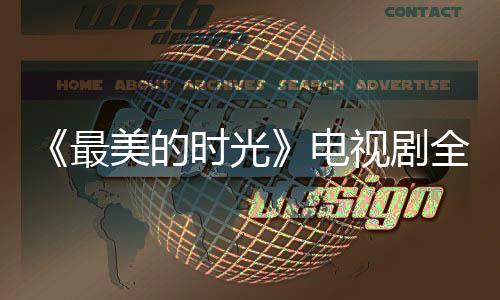 《最美的時(shí)光》電視劇全集大結(jié)局 愛要跟隨心的的指引【明星】風(fēng)尚中國網(wǎng)