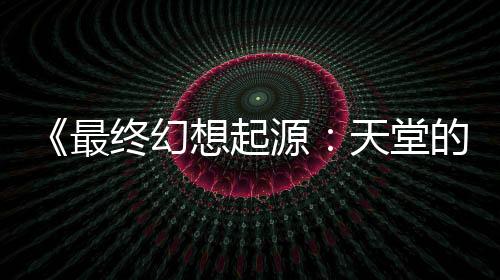 《最終幻想起源：天堂的陌生人》PS獎杯公開 含難度獎杯