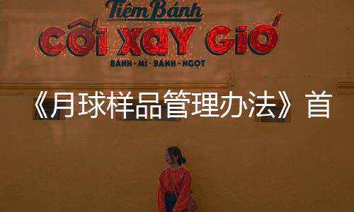 《月球樣品管理辦法》首次對(duì)外發(fā)布—新聞—科學(xué)網(wǎng)