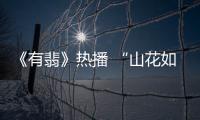 《有翡》熱播 “山花如翡”名場(chǎng)面上演