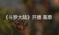 《斗羅大陸》開播 高泰宇正氣名場面登陸