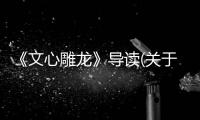 《文心雕龍》導讀(關于《文心雕龍》導讀簡述)