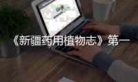 《新疆藥用植物志》第一冊(關(guān)于《新疆藥用植物志》第一冊簡述)