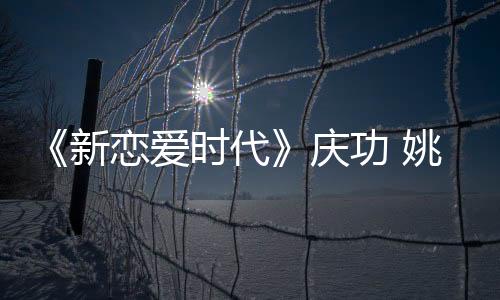 《新戀愛時代》慶功 姚笛遲到好男人任重幫解圍【明星】風尚中國網