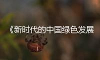 《新時代的中國綠色發(fā)展》發(fā)布 堅定不移走綠色發(fā)展之路