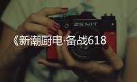 《新潮廚電·備戰618》優質落幕,反響熱烈