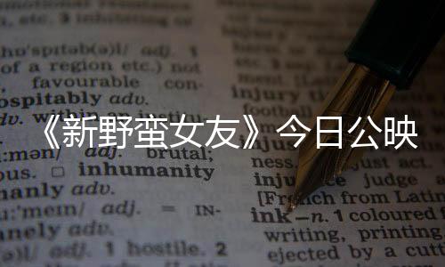 《新野蠻女友》今日公映 新特輯教你做