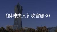 《斛珠夫人》收官破30億！男女主的虐戀，編劇給了別樣的圓滿