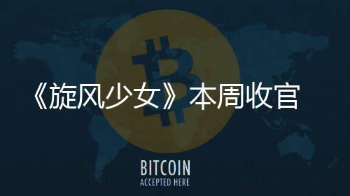 《旋風少女》本周收官 楊洋喊話：求撲倒！【娛樂新聞】風尚中國網