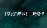 《早發(fā)白帝城》古詩翻譯 早發(fā)白帝城全詩翻譯