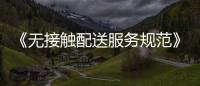 《無接觸配送服務規范》團體標準發布 給消費者吃下“定心丸”