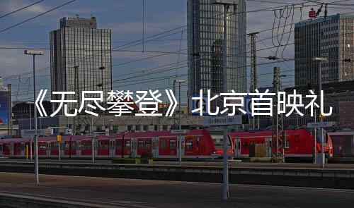 《無盡攀登》北京首映禮,夏伯渝與華耐家居老友重聚