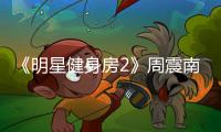 《明星健身房2》周震南13歲離家出走 谷嘉誠最關(guān)注女生部位竟是這？