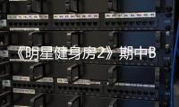 《明星健身房2》期中Battle變“刑場” 董又霖土味告白杜淳、大左