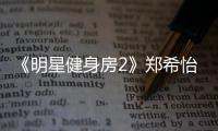 《明星健身房2》鄭希怡產后減重40斤健身房“開打”大左
