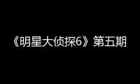 《明星大偵探6》第五期播出，何運(yùn)晨跨界當(dāng)偵探表現(xiàn)亮眼
