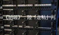《明報》：陸「走私」判囚10年，香港出版人姚文田獲釋