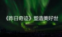《昨日奇跡》塑造美好世界 演員趙英俊化身“自來水”點贊強推直呼感動