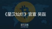 《星漢燦爛》官宣 吳磊趙露思要和觀眾鎖死
