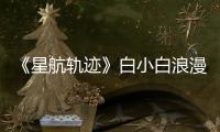 《星航軌跡》白小白浪漫告白 慢慢靠近你的萬(wàn)有引力