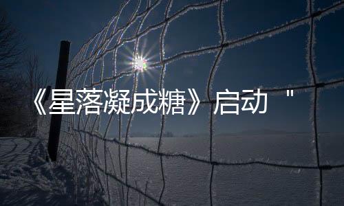 《星落凝成糖》啟動 ＂香蜜＂＂冰糖＂原班人馬再集結