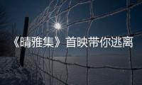 《晴雅集》首映帶你逃離人間兩小時
