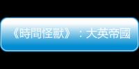 《時間怪獸》：大英帝國主義的出發(fā)點是良善的，但是卻具有破壞性