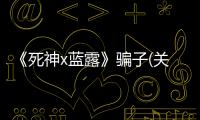 《死神x藍(lán)露》騙子(關(guān)于《死神x藍(lán)露》騙子簡(jiǎn)述)
