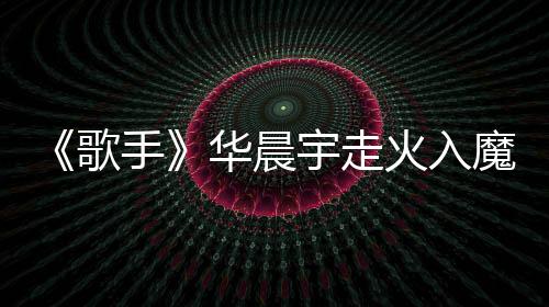 《歌手》華晨宇走火入魔酷狗音樂收錄