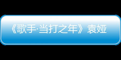 《歌手·當打之年》袁婭維演唱《存·不存在》是哪一期？