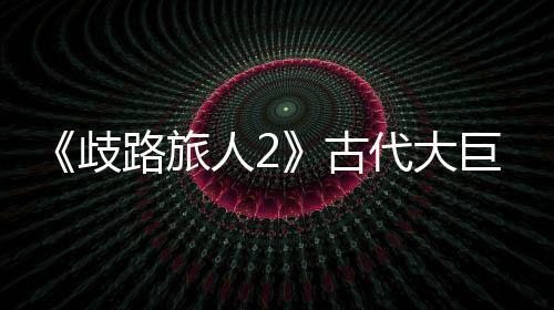 《歧路旅人2》古代大巨蛙II在哪抓