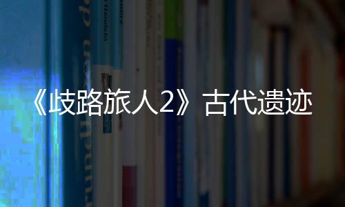 《歧路旅人2》古代遺跡·暗兵怎么捕捉